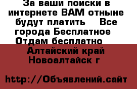 За ваши поиски в интернете ВАМ отныне будут платить! - Все города Бесплатное » Отдам бесплатно   . Алтайский край,Новоалтайск г.